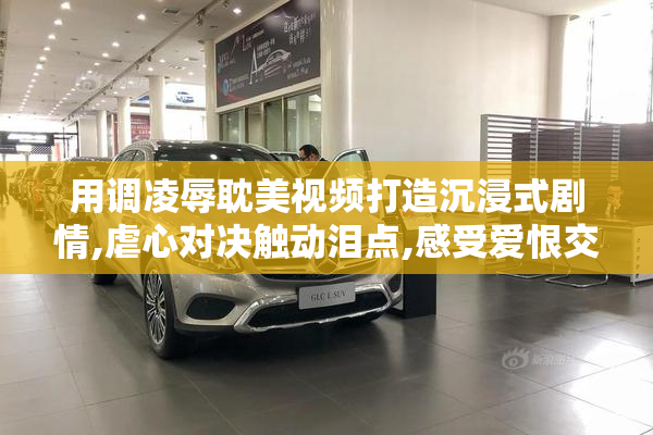 用调凌辱耽美视频打造沉浸式剧情,虐心对决触动泪点,感受爱恨交织