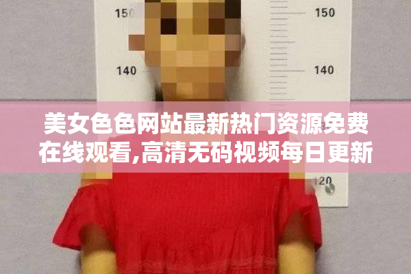 美女色色网站最新热门资源免费在线观看,高清无码视频每日更新