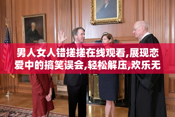 男人女人错搓搓在线观看,展现恋爱中的搞笑误会,轻松解压,欢乐无限