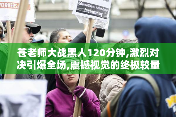 苍老师大战黑人120分钟,激烈对决引爆全场,震撼视觉的终极较量,不