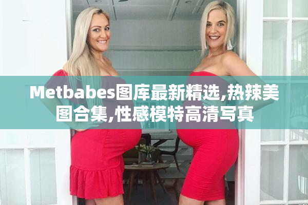 Metbabes图库最新精选,热辣美图合集,性感模特高清写真
