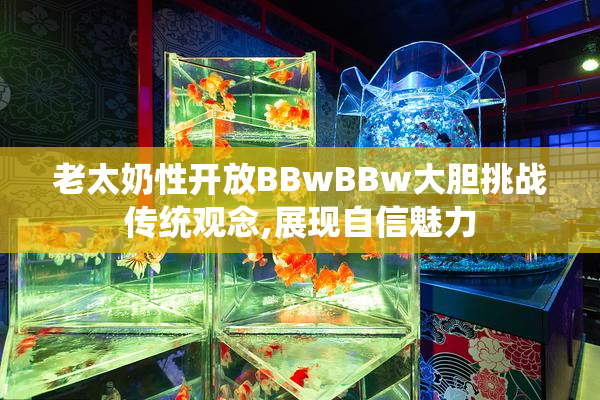 老太奶性开放BBwBBw大胆挑战传统观念,展现自信魅力