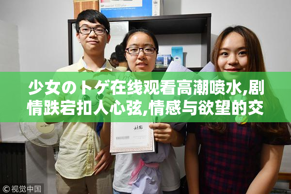 少女のトゲ在线观看高潮喷水,剧情跌宕扣人心弦,情感与欲望的交织