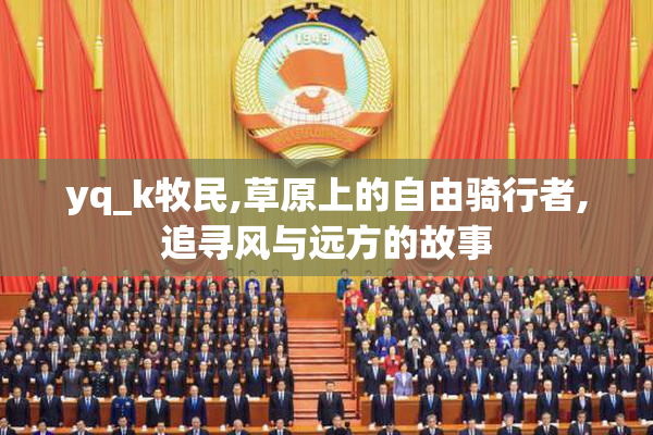 yq_k牧民,草原上的自由骑行者,追寻风与远方的故事