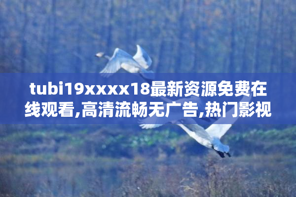 tubi19xxxx18最新资源免费在线观看,高清流畅无广告,热门影视一网