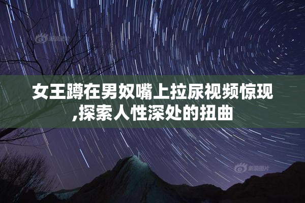 女王蹲在男奴嘴上拉尿视频惊现,探索人性深处的扭曲