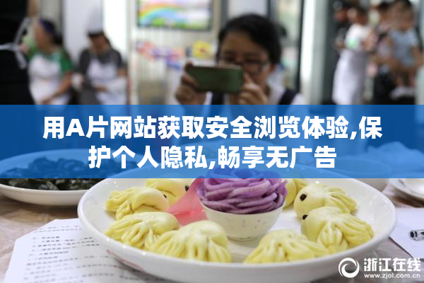 用A片网站获取安全浏览体验,保护个人隐私,畅享无广告