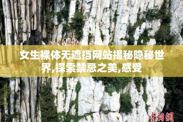 女生裸体无遮挡网站揭秘隐秘世界,探索禁忌之美,感受