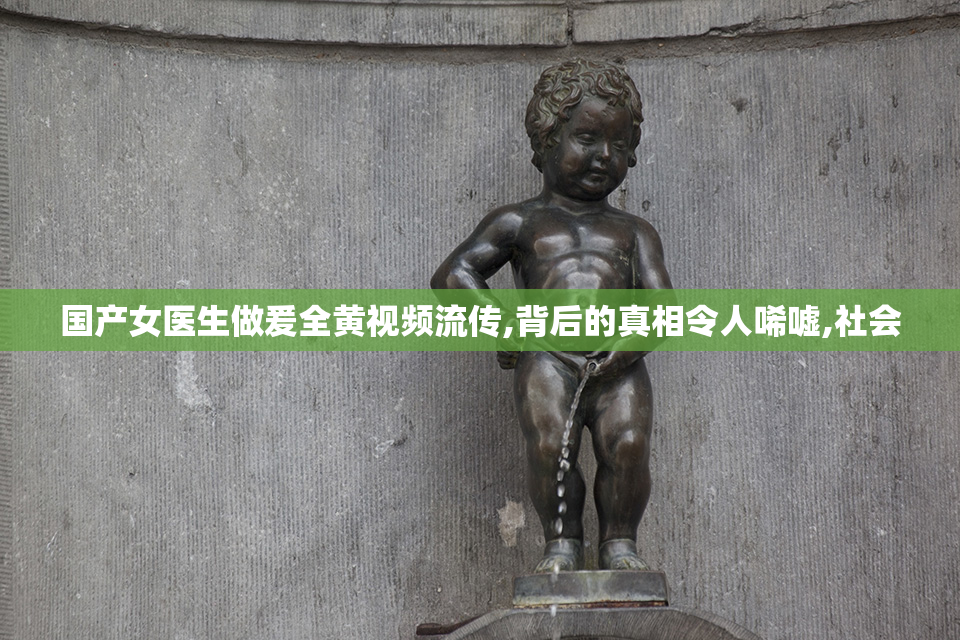 国产女医生做爰全黄视频流传,背后的真相令人唏嘘,社会