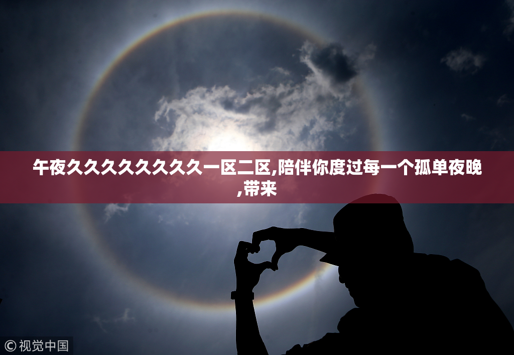 午夜久久久久久久久久一区二区,陪伴你度过每一个孤单夜晚,带来