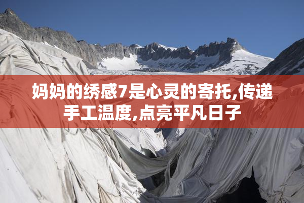 妈妈的绣感7是心灵的寄托,传递手工温度,点亮平凡日子