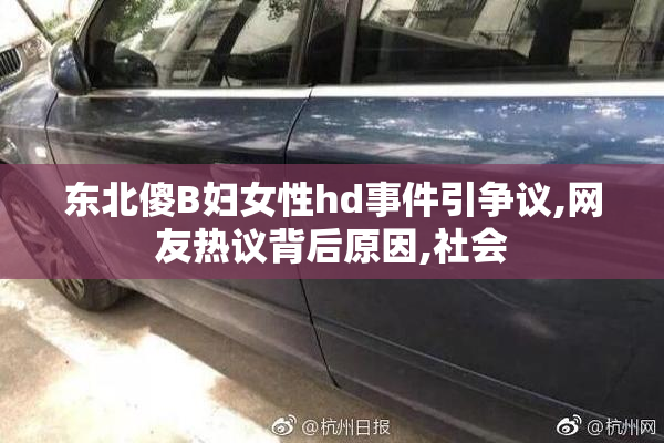 东北傻B妇女性hd事件引争议,网友热议背后原因,社会