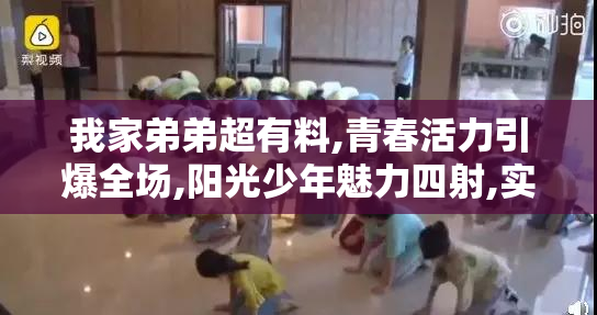 我家弟弟超有料,青春活力引爆全场,阳光少年魅力四射,实力圈粉无数