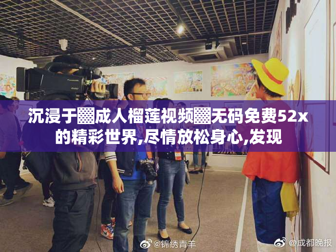 沉浸于▓成人榴莲视频▓无码免费52x的精彩世界,尽情放松身心,发现