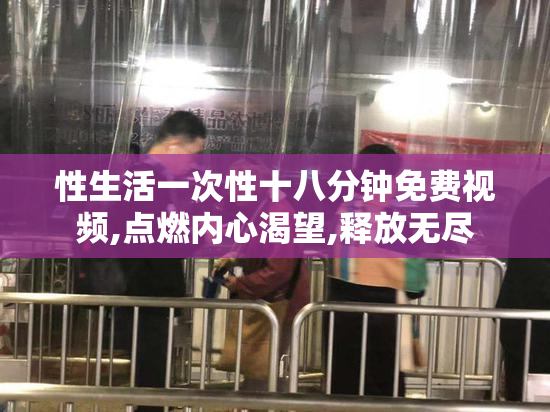 性生活一次性十八分钟免费视频,点燃内心渴望,释放无尽