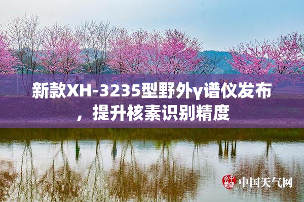 新款XH-3235型野外γ谱仪发布，提升核素识别精度