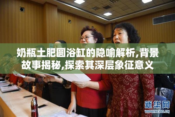 奶瓶土肥圆浴缸的隐喻解析,背景故事揭秘,探索其深层象征意义