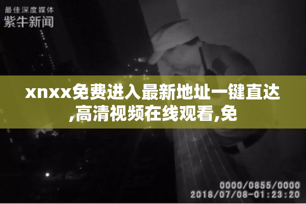 xnxx免费进入最新地址一键直达,高清视频在线观看,免