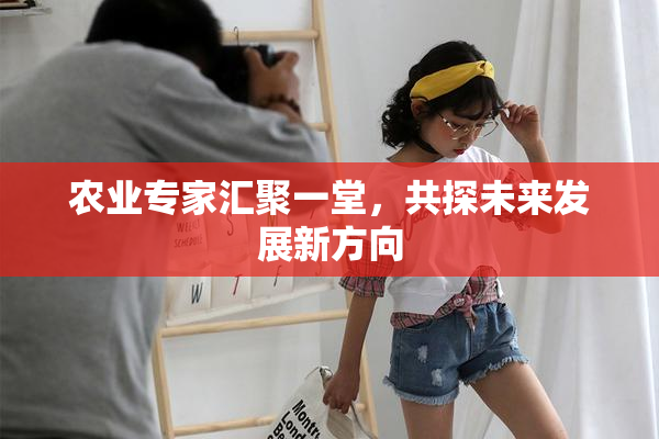 农业专家汇聚一堂，共探未来发展新方向