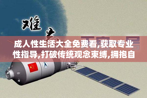 成人性生活大全免费看,获取专业性指导,打破传统观念束缚,拥抱自由