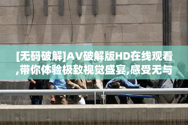 [无码破解]AV破解版HD在线观看,带你体验极致视觉盛宴,感受无与伦
