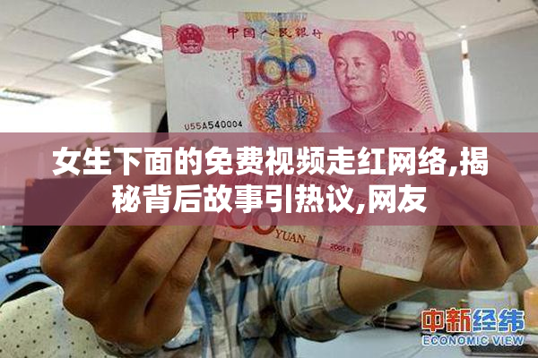 女生下面的免费视频走红网络,揭秘背后故事引热议,网友