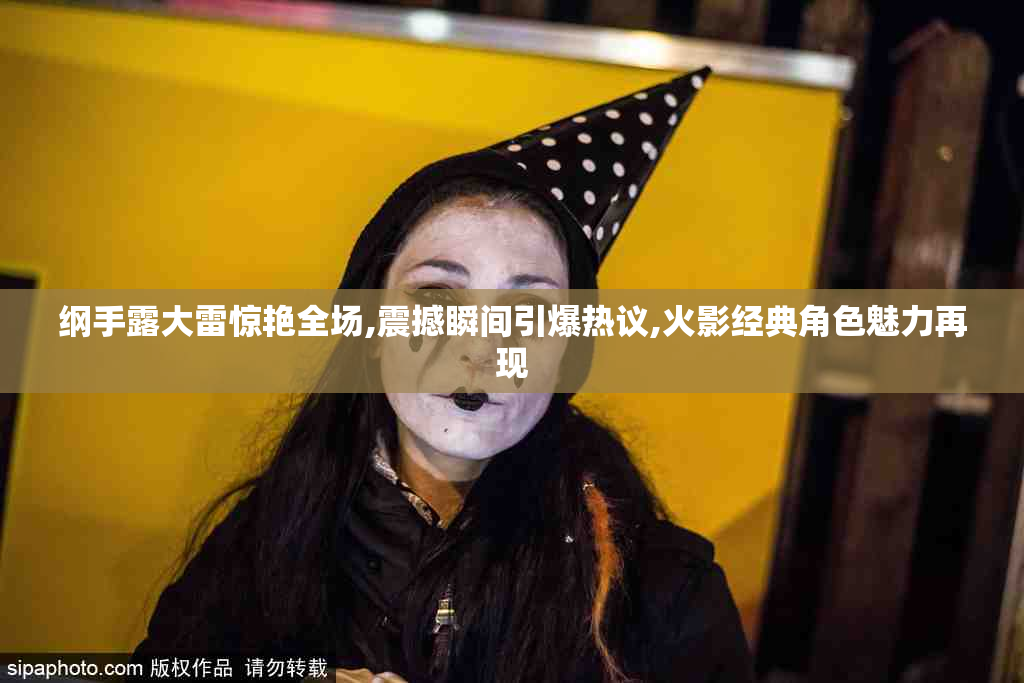 纲手露大雷惊艳全场,震撼瞬间引爆热议,火影经典角色魅力再现