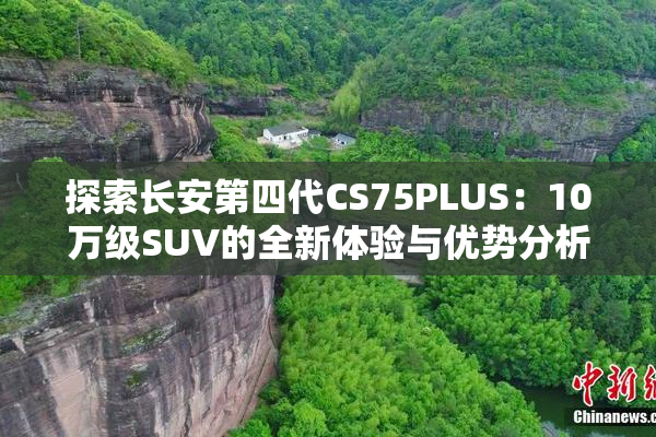 探索长安第四代CS75PLUS：10万级SUV的全新体验与优势分析