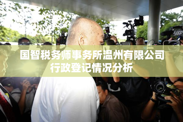 国智税务师事务所温州有限公司行政登记情况分析