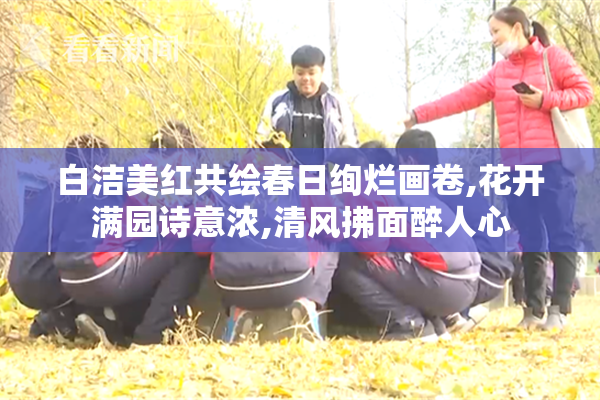 白洁美红共绘春日绚烂画卷,花开满园诗意浓,清风拂面醉人心