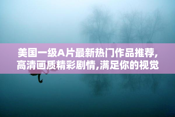美国一级A片最新热门作品推荐,高清画质精彩剧情,满足你的视觉享受