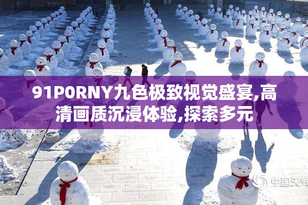 91P0RNY九色极致视觉盛宴,高清画质沉浸体验,探索多元