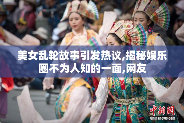 美女乱轮故事引发热议,揭秘娱乐圈不为人知的一面,网友