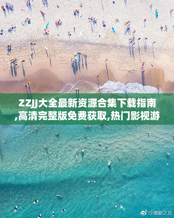 ZZJJ大全最新资源合集下载指南,高清完整版免费获取,热门影视游戏