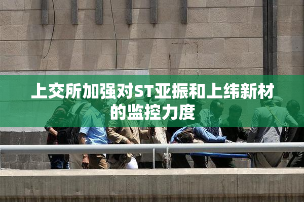 上交所加强对ST亚振和上纬新材的监控力度