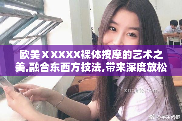 欧美ⅩXXXX裸体按摩的艺术之美,融合东西方技法,带来深度放松,焕发