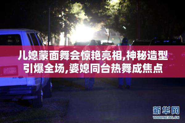 儿媳蒙面舞会惊艳亮相,神秘造型引爆全场,婆媳同台热舞成焦点