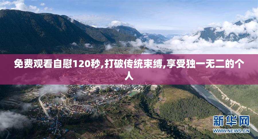 免费观看自慰120秒,打破传统束缚,享受独一无二的个人