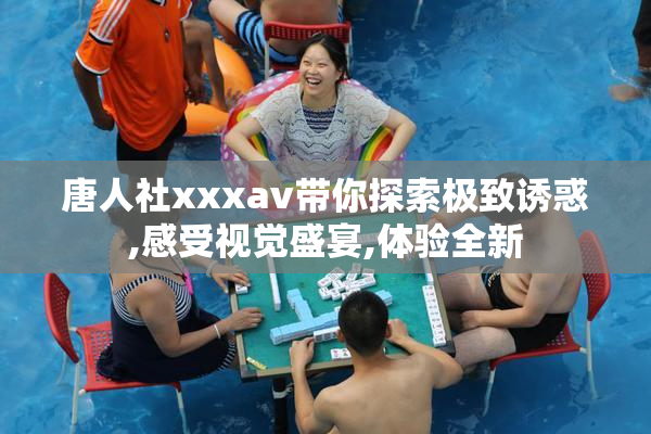 唐人社xxxav带你探索极致诱惑,感受视觉盛宴,体验全新
