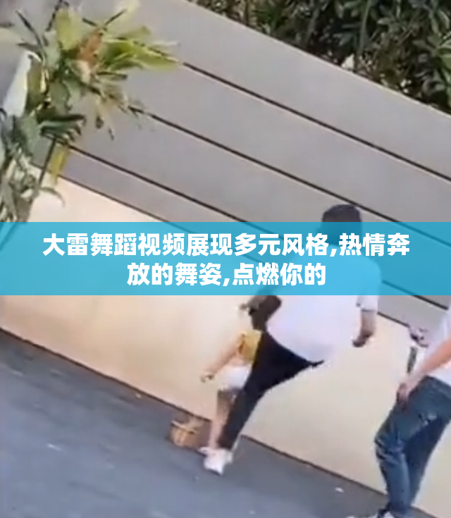 大雷舞蹈视频展现多元风格,热情奔放的舞姿,点燃你的