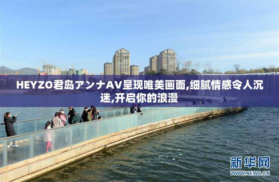HEYZO君岛アンナAV呈现唯美画面,细腻情感令人沉迷,开启你的浪漫