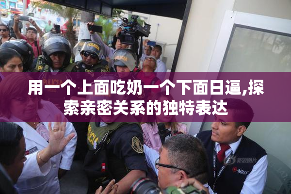 用一个上面吃奶一个下面日逼,探索亲密关系的独特表达