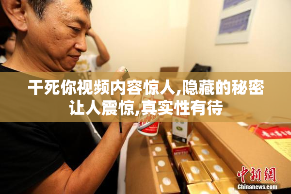 干死你视频内容惊人,隐藏的秘密让人震惊,真实性有待