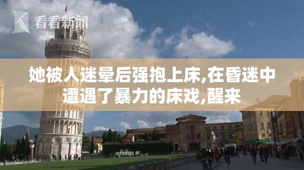 她被人迷晕后强抱上床,在昏迷中遭遇了暴力的床戏,醒来