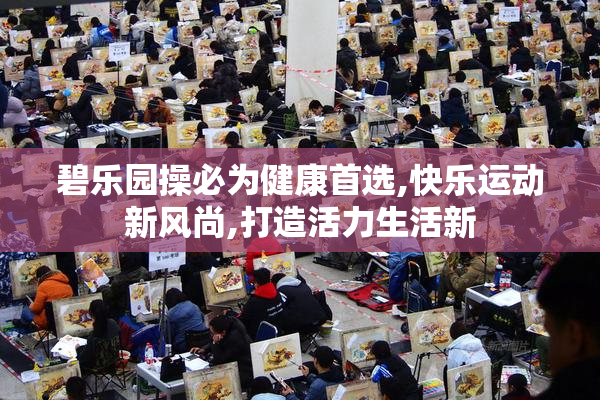 碧乐园操必为健康首选,快乐运动新风尚,打造活力生活新