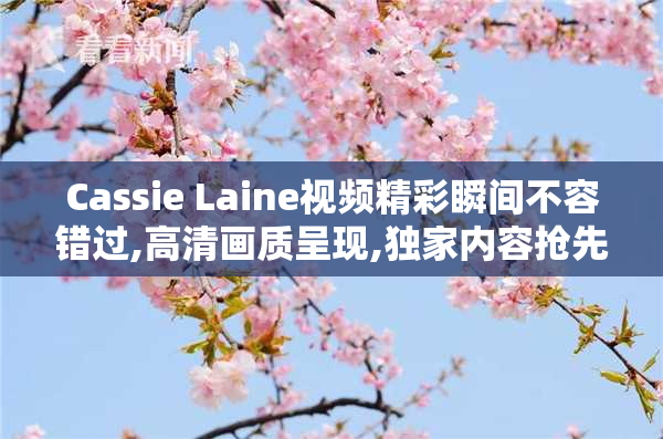 Cassie Laine视频精彩瞬间不容错过,高清画质呈现,独家内容抢先看