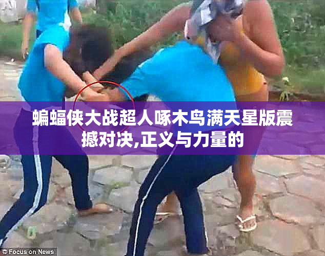 蝙蝠侠大战超人啄木鸟满天星版震撼对决,正义与力量的