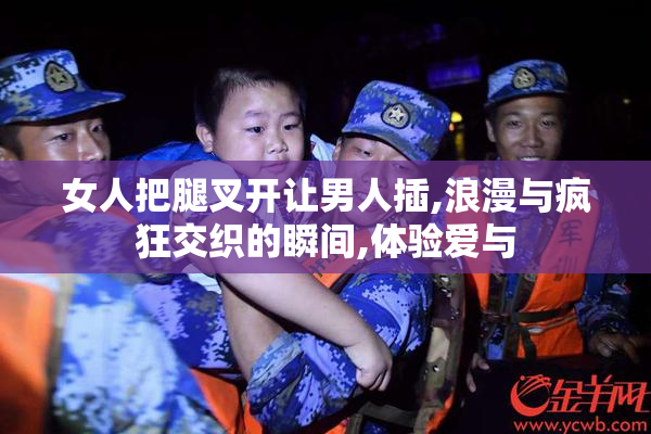 女人把腿叉开让男人插,浪漫与疯狂交织的瞬间,体验爱与