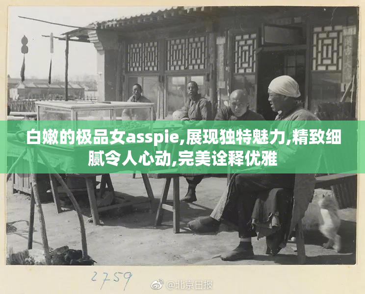 白嫩的极品女asspie,展现独特魅力,精致细腻令人心动,完美诠释优雅