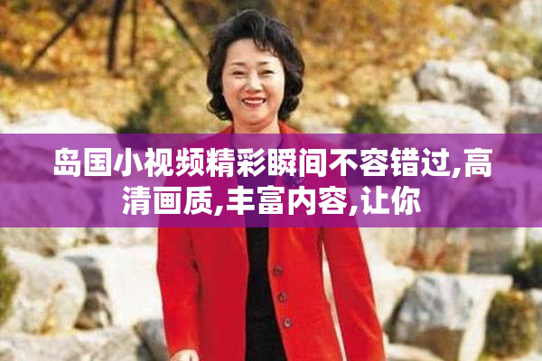 岛国小视频精彩瞬间不容错过,高清画质,丰富内容,让你